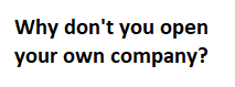 Why don't you open your own company?